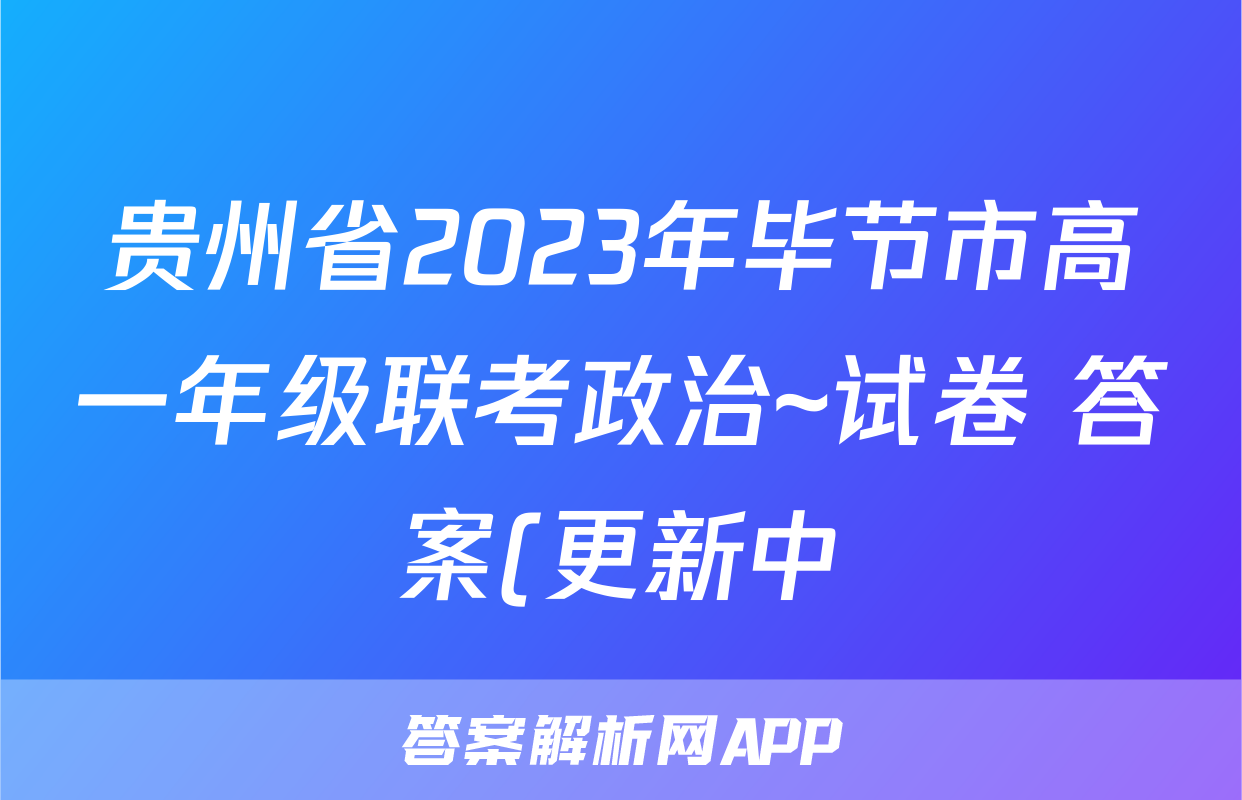 贵州省2023年毕节市高一年级联考政治~试卷 答案(更新中)